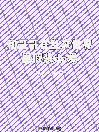和哥哥在乱交世界里假装do爱