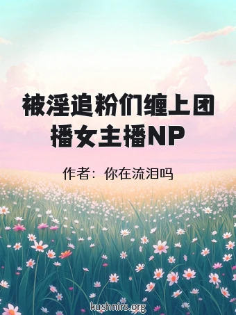 被淫追粉们缠上团播女主播NP