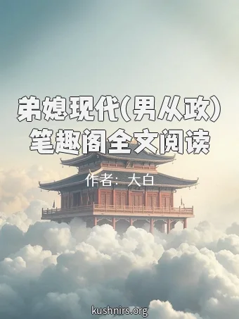 弟媳现代(男从政)笔趣阁全文阅读