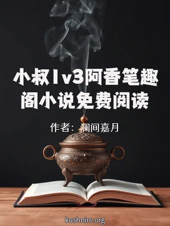 小叔1v3阿香笔趣阁小说免费阅读