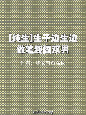 [纯生]生子边生边做笔趣阁双男