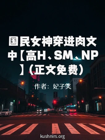 国民女神穿进肉文中【高H、SM、NP】（正文免费）