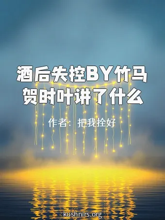 酒后失控BY竹马贺时叶讲了什么