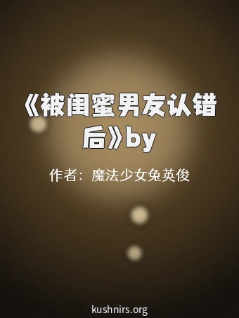 《被闺蜜男友认错后》by