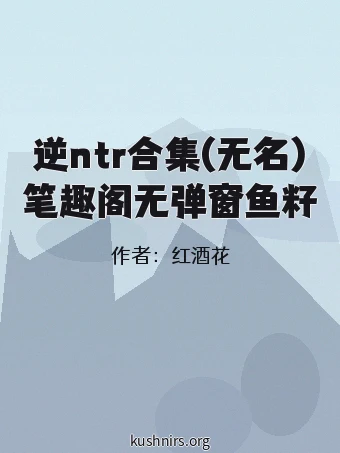 逆ntr合集(无名)笔趣阁无弹窗鱼籽