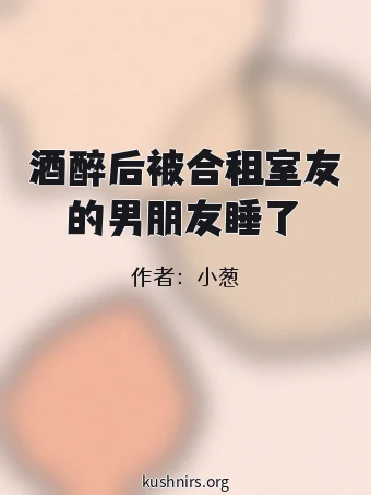 酒醉后被合租室友的男朋友睡了