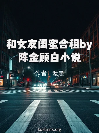 和女友闺蜜合租by陈金顾白小说