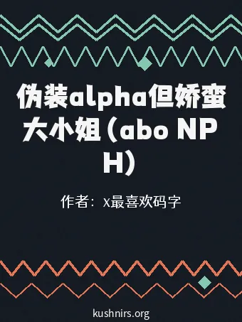 伪装alpha但娇蛮大小姐（abo NPH）