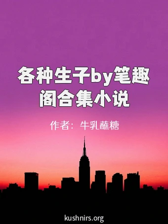各种生子by笔趣阁合集小说