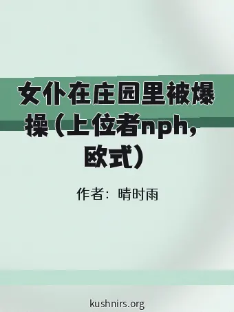 女仆在庄园里被爆操（上位者nph，欧式）