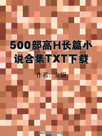 500部高H长篇小说合集TXT下载