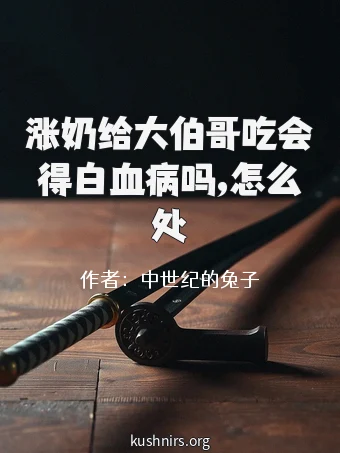 涨奶给大伯哥吃会得白血病吗,怎么处