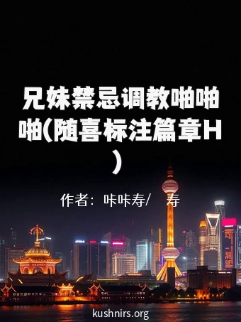 兄妹禁忌调教啪啪啪(随喜标注篇章H）