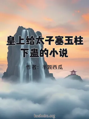 皇上给太子塞玉柱下蛊的小说