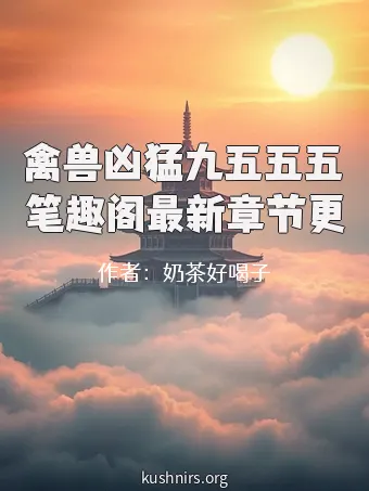 禽兽凶猛九五五五笔趣阁最新章节更