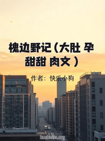 槐边野记（大肚 孕 甜甜 肉文 ）