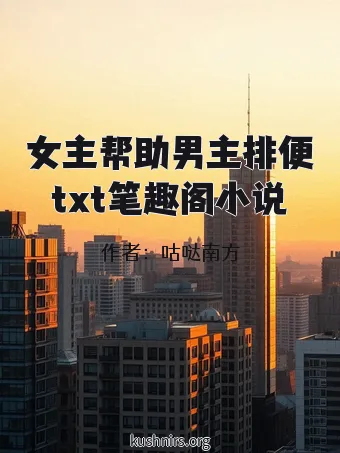 女主帮助男主排便txt笔趣阁小说