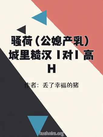 骚荷（公媳产乳）城里糙汉 1对1 高H