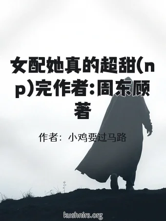 女配她真的超甜(np)完作者:周东顾著