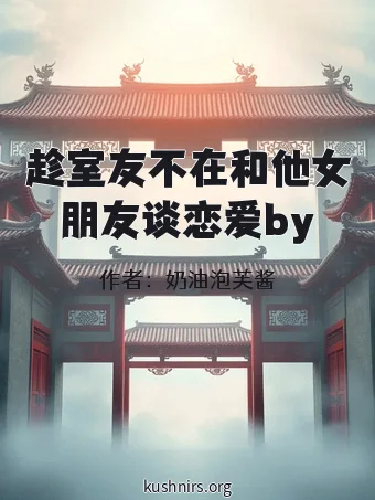 趁室友不在和他女朋友谈恋爱by