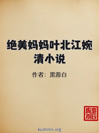 绝美妈妈叶北江婉清小说