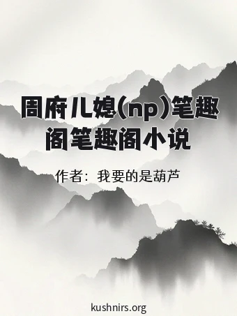 周府儿媳(np)笔趣阁笔趣阁小说