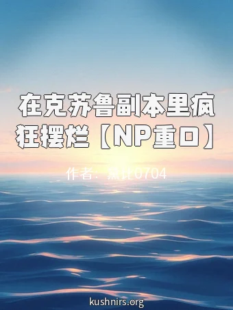 在克苏鲁副本里疯狂摆烂 【NP重口】