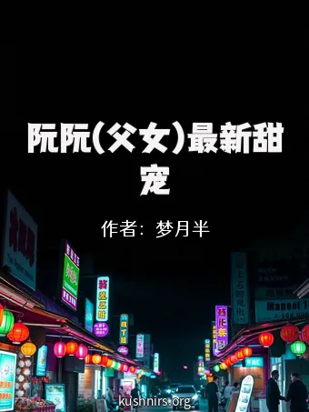 阮阮(父女)最新甜宠