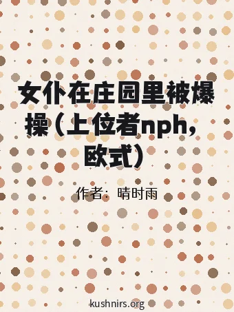 女仆在庄园里被爆操（上位者nph，欧式）