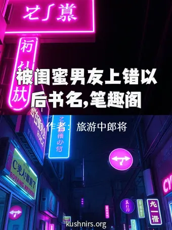 被闺蜜男友上错以后书名,笔趣阁