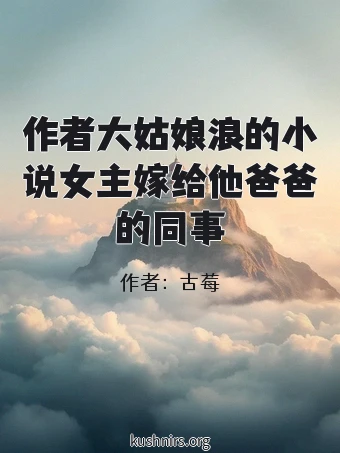 作者大姑娘浪的小说女主嫁给他爸爸的同事