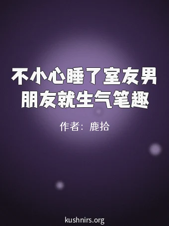 不小心睡了室友男朋友就生气笔趣