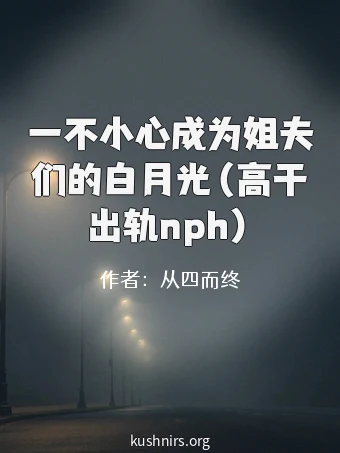 一不小心成为姐夫们的白月光（高干出轨nph）