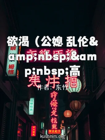 欲渴 （公媳 乱伦&amp;nbsp;&amp;nbsp;高H）