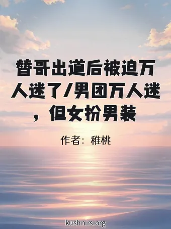 替哥出道后被迫万人迷了/男团万人迷，但女扮男装