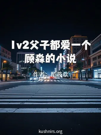 1v2父子都爱一个顾淼的小说